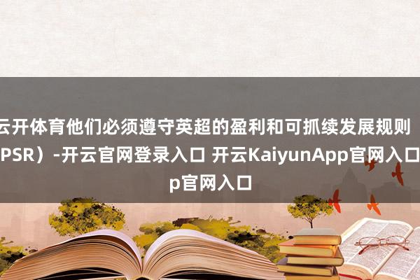 云开体育他们必须遵守英超的盈利和可抓续发展规则（PSR）-开云官网登录入口 开云KaiyunApp官网入口