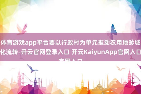 体育游戏app平台要以行政村为单元推动农用地畛域化流转-开云官网登录入口 开云KaiyunApp官网入口
