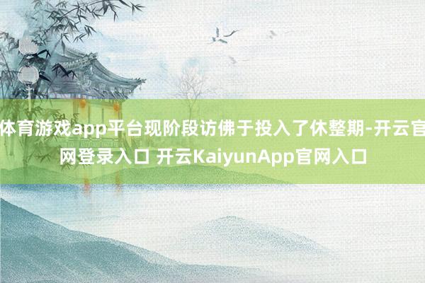 体育游戏app平台现阶段访佛于投入了休整期-开云官网登录入口 开云KaiyunApp官网入口