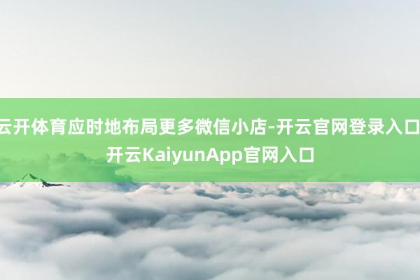 云开体育应时地布局更多微信小店-开云官网登录入口 开云KaiyunApp官网入口