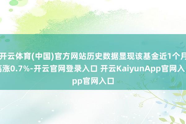 开云体育(中国)官方网站历史数据显现该基金近1个月高涨0.7%-开云官网登录入口 开云KaiyunApp官网入口