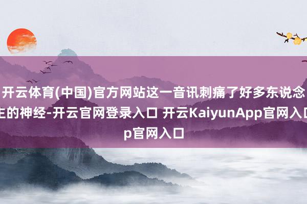 开云体育(中国)官方网站这一音讯刺痛了好多东说念主的神经-开云官网登录入口 开云KaiyunApp官网入口