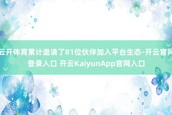 云开体育累计邀请了81位伙伴加入平台生态-开云官网登录入口 开云KaiyunApp官网入口