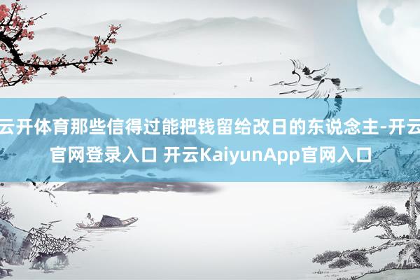 云开体育那些信得过能把钱留给改日的东说念主-开云官网登录入口 开云KaiyunApp官网入口