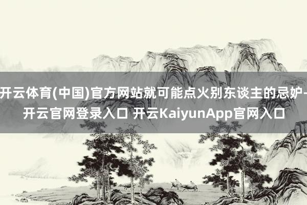 开云体育(中国)官方网站就可能点火别东谈主的忌妒-开云官网登录入口 开云KaiyunApp官网入口