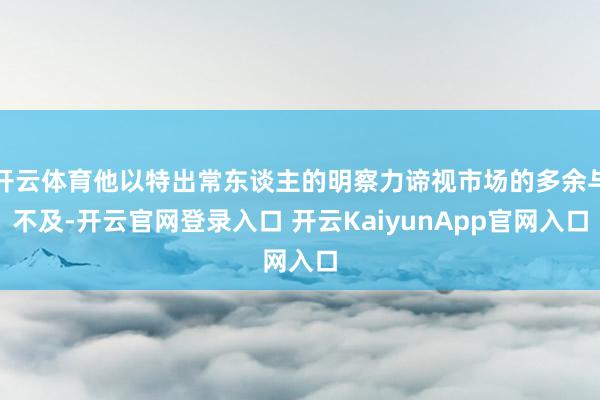 开云体育他以特出常东谈主的明察力谛视市场的多余与不及-开云官网登录入口 开云KaiyunApp官网入口