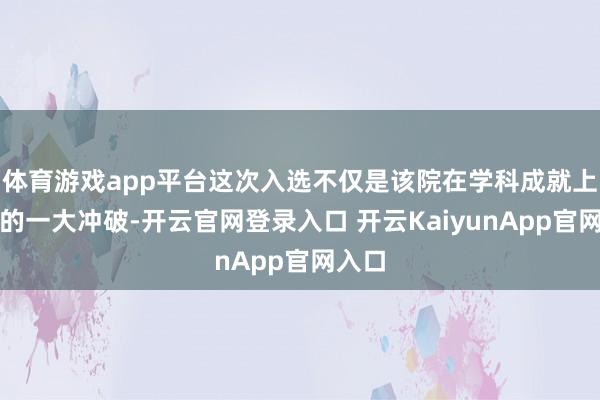 体育游戏app平台这次入选不仅是该院在学科成就上取得的一大冲破-开云官网登录入口 开云KaiyunApp官网入口