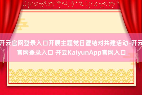 开云官网登录入口开展主题党日暨结对共建活动-开云官网登录入口 开云KaiyunApp官网入口