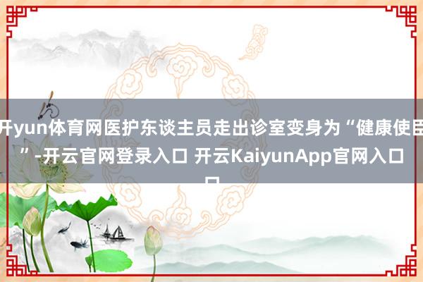 开yun体育网医护东谈主员走出诊室变身为“健康使臣”-开云官网登录入口 开云KaiyunApp官网入口